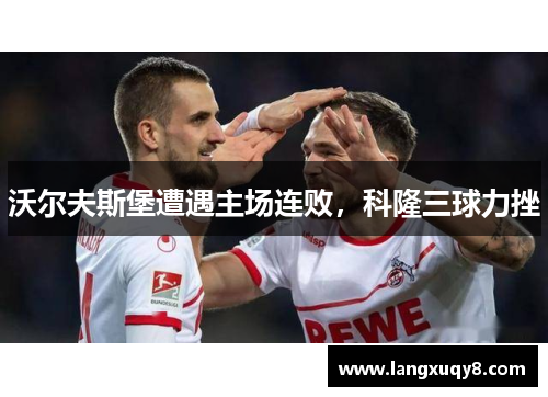 沃尔夫斯堡遭遇主场连败，科隆三球力挫