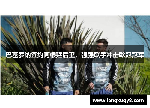 巴塞罗纳签约阿根廷后卫，强强联手冲击欧冠冠军