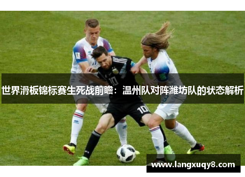 世界滑板锦标赛生死战前瞻：温州队对阵潍坊队的状态解析