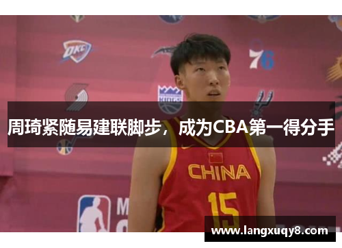 周琦紧随易建联脚步，成为CBA第一得分手