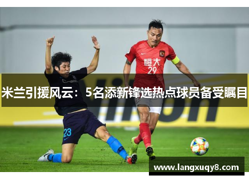 米兰引援风云：5名添新锋选热点球员备受瞩目