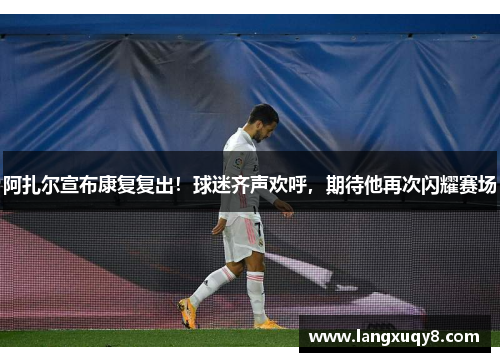 阿扎尔宣布康复复出！球迷齐声欢呼，期待他再次闪耀赛场