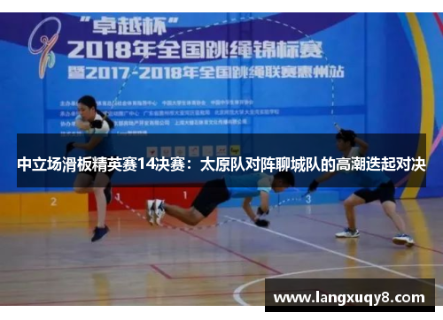 中立场滑板精英赛14决赛：太原队对阵聊城队的高潮迭起对决