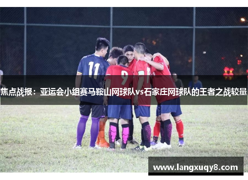 焦点战报：亚运会小组赛马鞍山网球队vs石家庄网球队的王者之战较量
