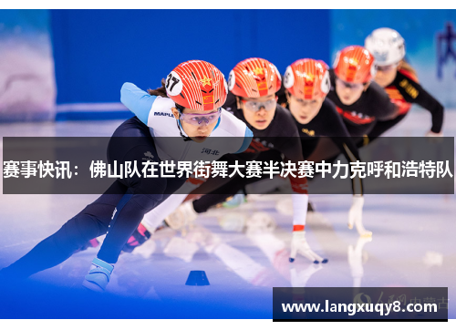 赛事快讯：佛山队在世界街舞大赛半决赛中力克呼和浩特队