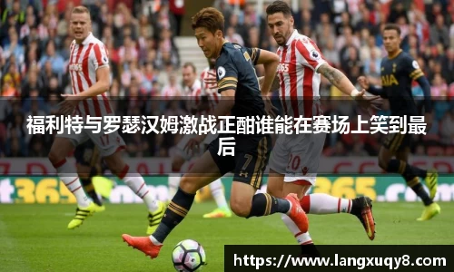 福利特与罗瑟汉姆激战正酣谁能在赛场上笑到最后